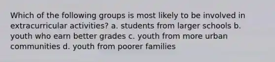 Which of the following groups is most likely to be involved in extracurricular activities? a. students from larger schools b. youth who earn better grades c. youth from more urban communities d. youth from poorer families