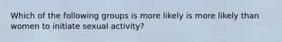 Which of the following groups is more likely is more likely than women to initiate sexual activity?