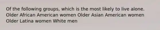 Of the following groups, which is the most likely to live alone. Older African American women Older Asian American women Older Latina women White men