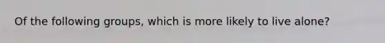 Of the following groups, which is more likely to live alone?