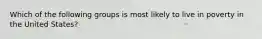 Which of the following groups is most likely to live in poverty in the United States?