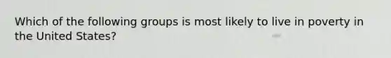 Which of the following groups is most likely to live in poverty in the United States?
