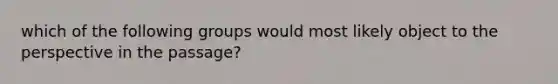 which of the following groups would most likely object to the perspective in the passage?