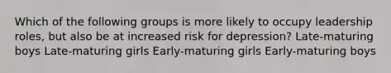 Which of the following groups is more likely to occupy leadership roles, but also be at increased risk for depression? Late-maturing boys Late-maturing girls Early-maturing girls Early-maturing boys