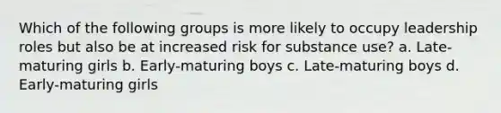 Which of the following groups is more likely to occupy leadership roles but also be at increased risk for substance use? a. Late-maturing girls b. Early-maturing boys c. Late-maturing boys d. Early-maturing girls