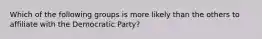 Which of the following groups is more likely than the others to affiliate with the Democratic Party?