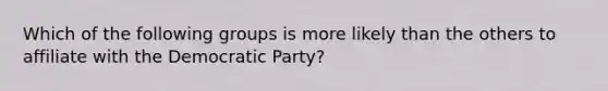 Which of the following groups is more likely than the others to affiliate with the Democratic Party?