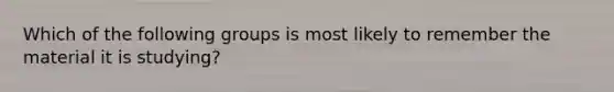 Which of the following groups is most likely to remember the material it is studying?