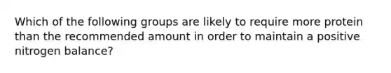 Which of the following groups are likely to require more protein than the recommended amount in order to maintain a positive nitrogen balance?