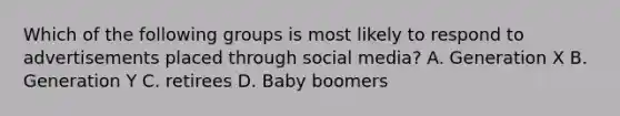 Which of the following groups is most likely to respond to advertisements placed through social media? A. Generation X B. Generation Y C. retirees D. Baby boomers