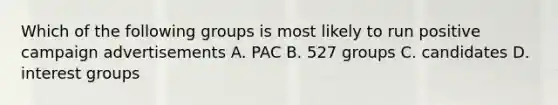 Which of the following groups is most likely to run positive campaign advertisements A. PAC B. 527 groups C. candidates D. interest groups