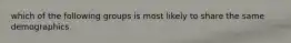 which of the following groups is most likely to share the same demographics