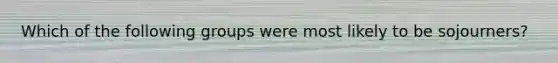 Which of the following groups were most likely to be sojourners?