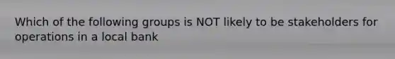 Which of the following groups is NOT likely to be stakeholders for operations in a local bank