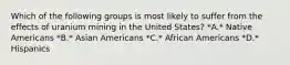 Which of the following groups is most likely to suffer from the effects of uranium mining in the United States? *A.* Native Americans *B.* Asian Americans *C.* African Americans *D.* Hispanics