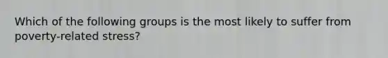 Which of the following groups is the most likely to suffer from poverty-related stress?