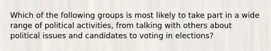 Which of the following groups is most likely to take part in a wide range of political activities, from talking with others about political issues and candidates to voting in elections?