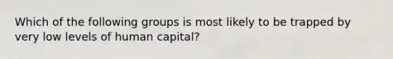 Which of the following groups is most likely to be trapped by very low levels of human capital?