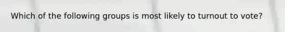 Which of the following groups is most likely to turnout to vote?