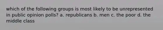 which of the following groups is most likely to be unrepresented in public opinion polls? a. republicans b. men c. the poor d. the middle class