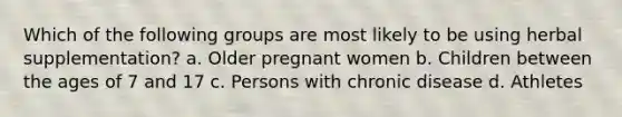 Which of the following groups are most likely to be using herbal supplementation? a. Older pregnant women b. Children between the ages of 7 and 17 c. Persons with chronic disease d. Athletes