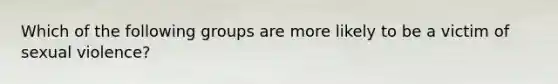 Which of the following groups are more likely to be a victim of sexual violence?