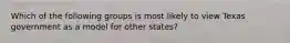Which of the following groups is most likely to view Texas government as a model for other states?