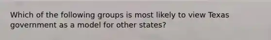 Which of the following groups is most likely to view Texas government as a model for other states?