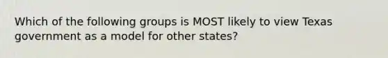 Which of the following groups is MOST likely to view Texas government as a model for other states?