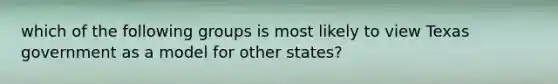 which of the following groups is most likely to view Texas government as a model for other states?