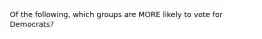 Of the following, which groups are MORE likely to vote for Democrats?