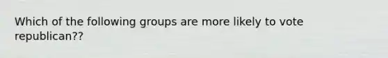 Which of the following groups are more likely to vote republican??