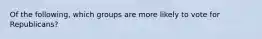 Of the following, which groups are more likely to vote for Republicans?