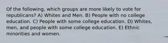 Of the following, which groups are more likely to vote for republicans? A) Whites and Men. B) People with no college education. C) People with some college education. D) Whites, men, and people with some college education. E) Ethnic minorities and women.