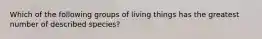 Which of the following groups of living things has the greatest number of described species?