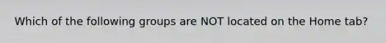 Which of the following groups are NOT located on the Home tab?