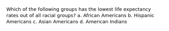 Which of the following groups has the lowest life expectancy rates out of all racial groups? a. African Americans b. Hispanic Americans c. Asian Americans d. American Indians