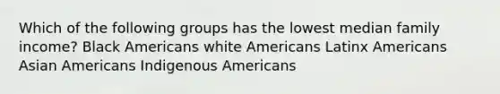 Which of the following groups has the lowest median family income? Black Americans white Americans Latinx Americans Asian Americans Indigenous Americans