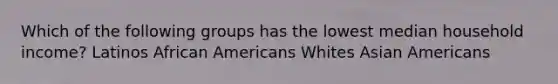 Which of the following groups has the lowest median household income? Latinos African Americans Whites Asian Americans