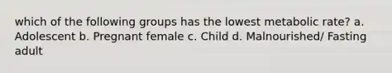 which of the following groups has the lowest metabolic rate? a. Adolescent b. Pregnant female c. Child d. Malnourished/ Fasting adult