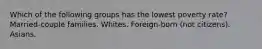 Which of the following groups has the lowest poverty rate? Married-couple families. Whites. Foreign-born (not citizens). Asians.