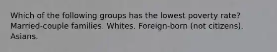 Which of the following groups has the lowest poverty rate? Married-couple families. Whites. Foreign-born (not citizens). Asians.