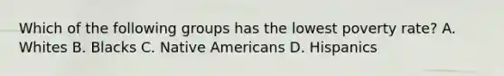 Which of the following groups has the lowest poverty rate? A. Whites B. Blacks C. Native Americans D. Hispanics