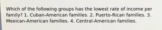 Which of the following groups has the lowest rate of income per family? 1. Cuban-American families. 2. Puerto-Rican families. 3. Mexican-American families. 4. Central-American families.