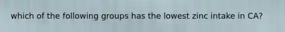 which of the following groups has the lowest zinc intake in CA?