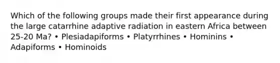 Which of the following groups made their first appearance during the large catarrhine adaptive radiation in eastern Africa between 25-20 Ma? • Plesiadapiforms • Platyrrhines • Hominins • Adapiforms • Hominoids