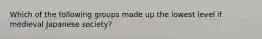 Which of the following groups made up the lowest level if medieval Japanese society?
