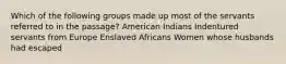 Which of the following groups made up most of the servants referred to in the passage? American Indians Indentured servants from Europe Enslaved Africans Women whose husbands had escaped