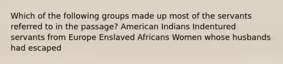 Which of the following groups made up most of the servants referred to in the passage? American Indians Indentured servants from Europe Enslaved Africans Women whose husbands had escaped