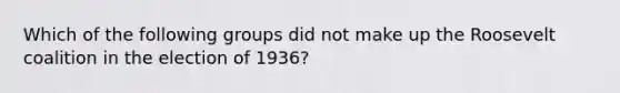 Which of the following groups did not make up the Roosevelt coalition in the election of 1936?